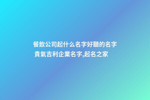 餐飲公司起什么名字好聽的名字 貴氣吉利企業名字,起名之家-第1張-公司起名-玄機派